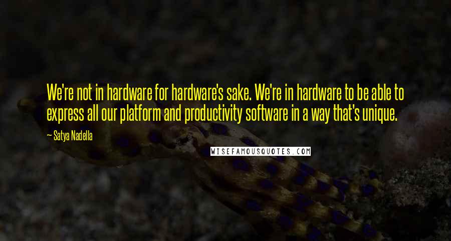 Satya Nadella Quotes: We're not in hardware for hardware's sake. We're in hardware to be able to express all our platform and productivity software in a way that's unique.