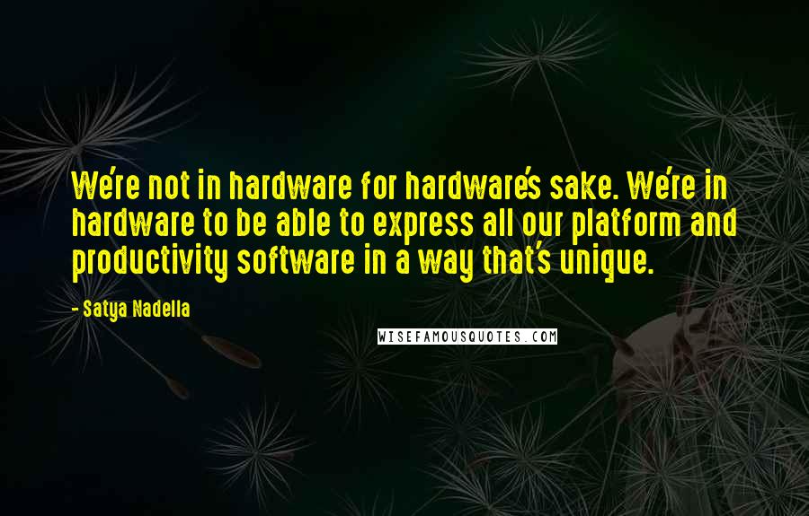 Satya Nadella Quotes: We're not in hardware for hardware's sake. We're in hardware to be able to express all our platform and productivity software in a way that's unique.