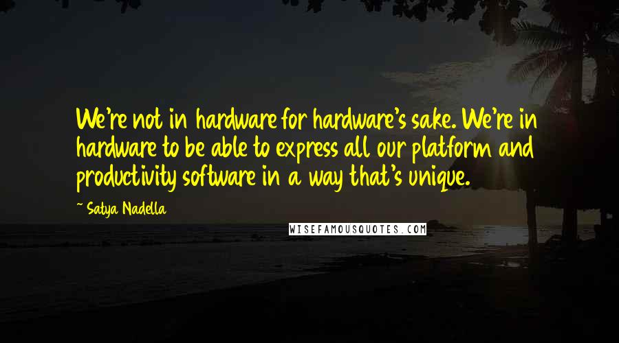 Satya Nadella Quotes: We're not in hardware for hardware's sake. We're in hardware to be able to express all our platform and productivity software in a way that's unique.