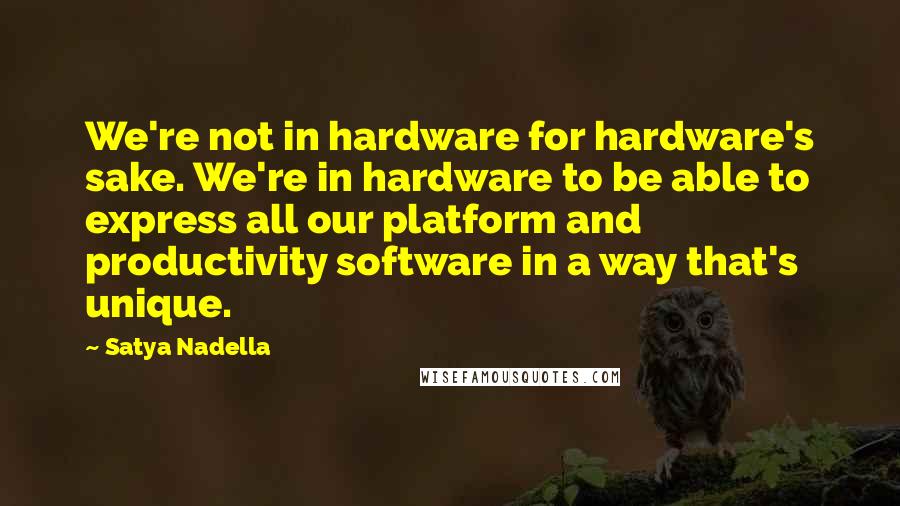 Satya Nadella Quotes: We're not in hardware for hardware's sake. We're in hardware to be able to express all our platform and productivity software in a way that's unique.