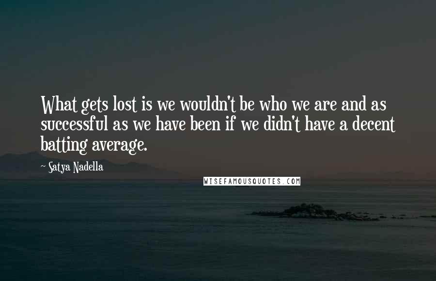 Satya Nadella Quotes: What gets lost is we wouldn't be who we are and as successful as we have been if we didn't have a decent batting average.