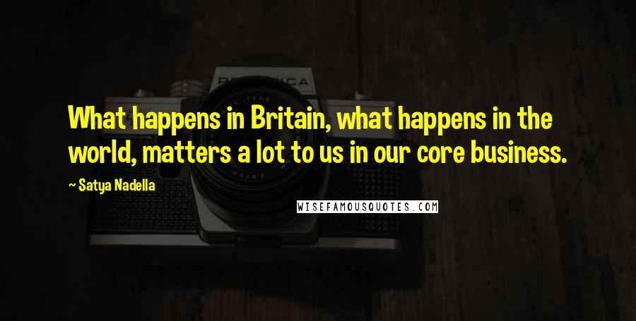 Satya Nadella Quotes: What happens in Britain, what happens in the world, matters a lot to us in our core business.