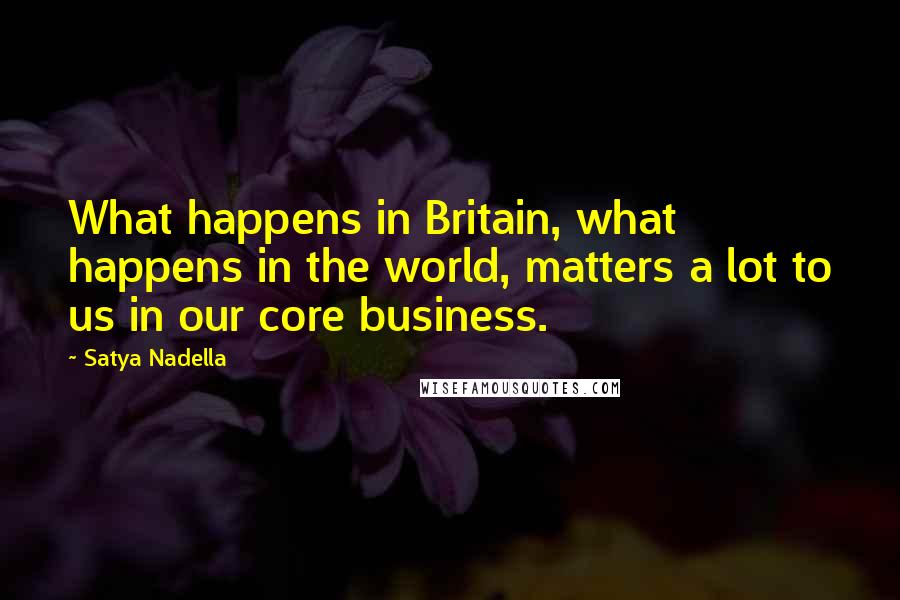 Satya Nadella Quotes: What happens in Britain, what happens in the world, matters a lot to us in our core business.