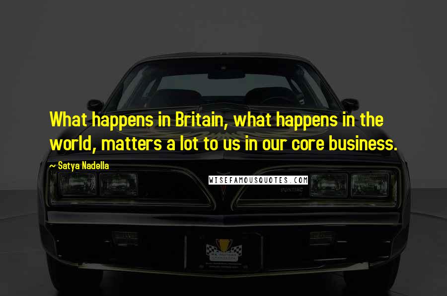 Satya Nadella Quotes: What happens in Britain, what happens in the world, matters a lot to us in our core business.