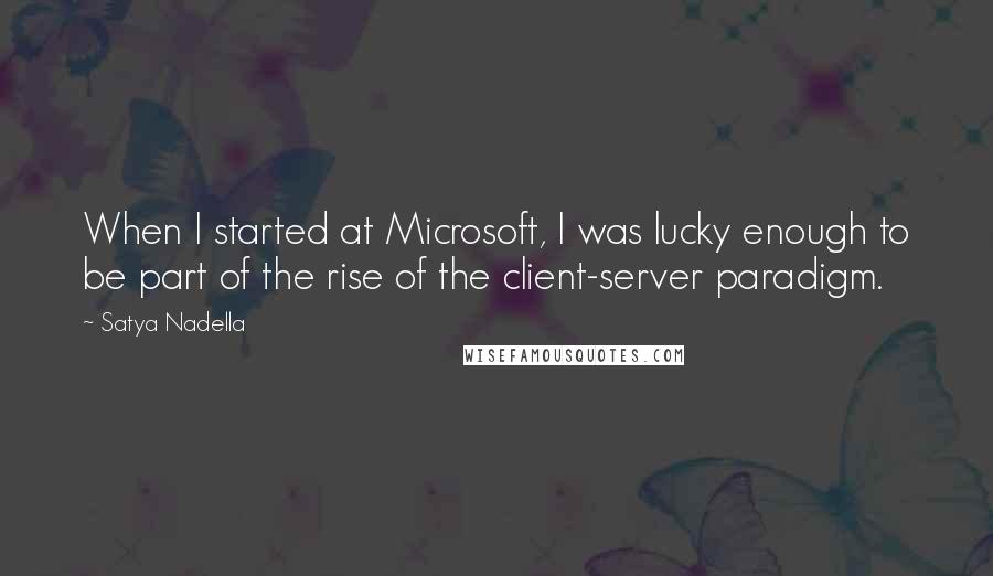 Satya Nadella Quotes: When I started at Microsoft, I was lucky enough to be part of the rise of the client-server paradigm.