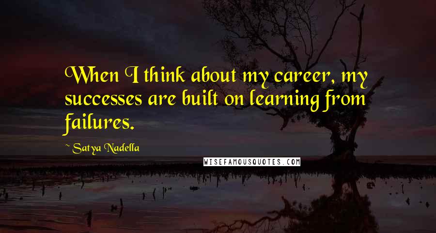 Satya Nadella Quotes: When I think about my career, my successes are built on learning from failures.