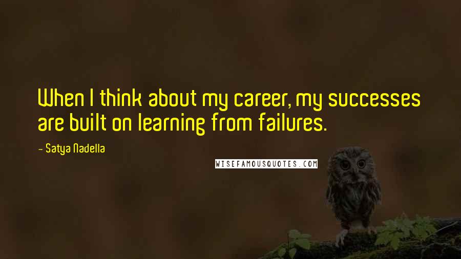 Satya Nadella Quotes: When I think about my career, my successes are built on learning from failures.