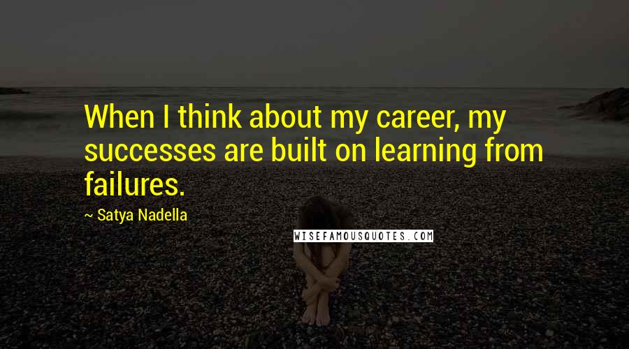 Satya Nadella Quotes: When I think about my career, my successes are built on learning from failures.