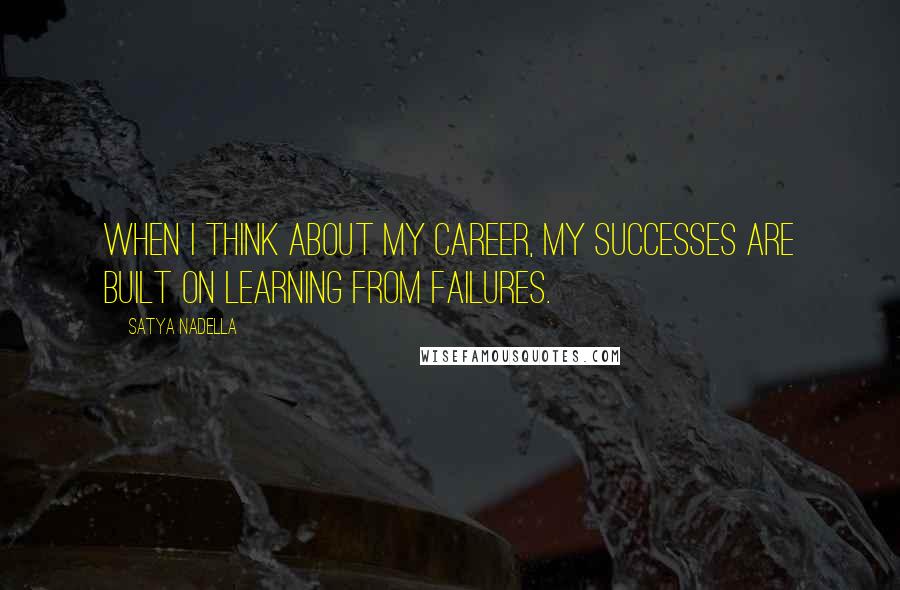 Satya Nadella Quotes: When I think about my career, my successes are built on learning from failures.