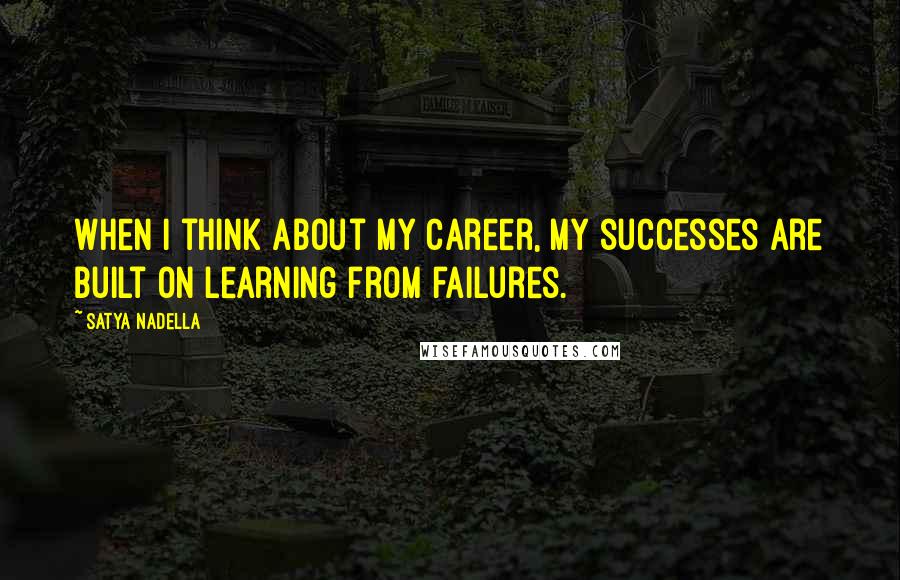 Satya Nadella Quotes: When I think about my career, my successes are built on learning from failures.