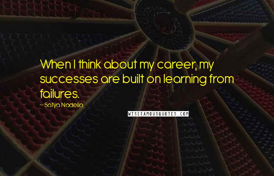 Satya Nadella Quotes: When I think about my career, my successes are built on learning from failures.