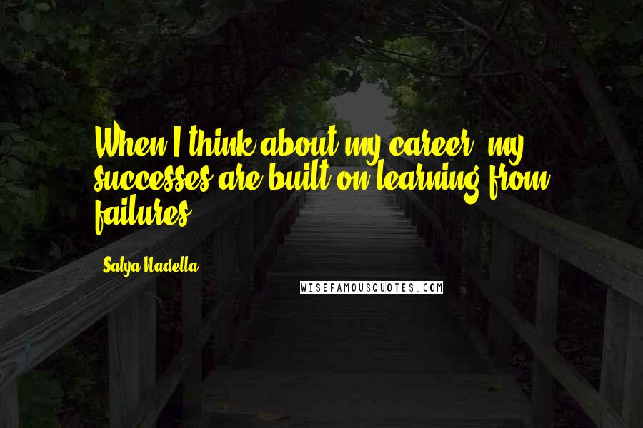 Satya Nadella Quotes: When I think about my career, my successes are built on learning from failures.
