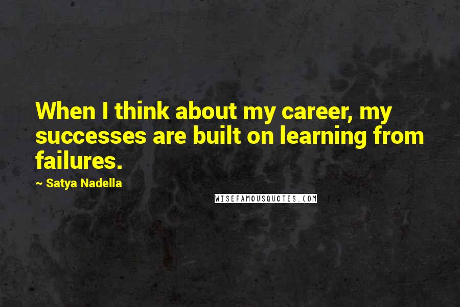 Satya Nadella Quotes: When I think about my career, my successes are built on learning from failures.