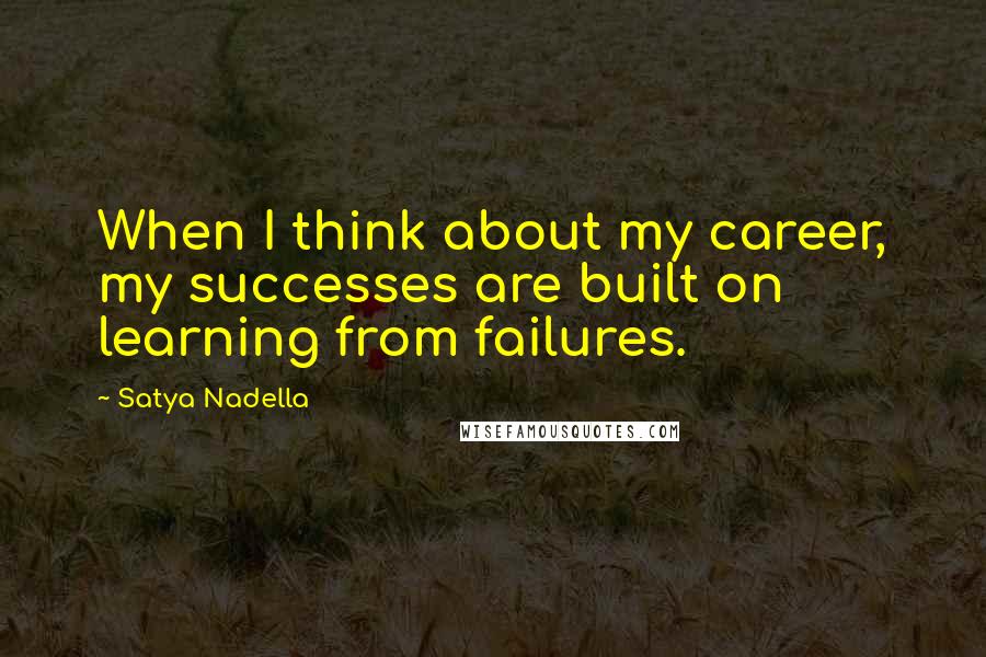 Satya Nadella Quotes: When I think about my career, my successes are built on learning from failures.