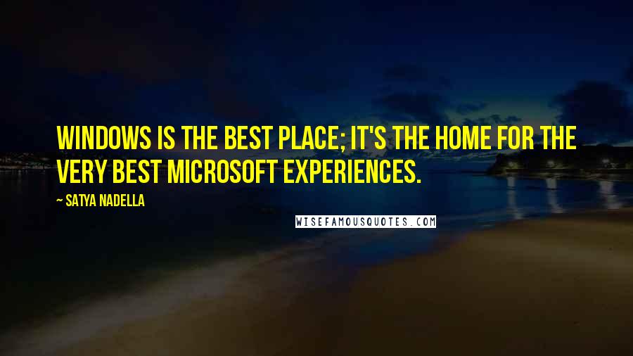 Satya Nadella Quotes: Windows is the best place; it's the home for the very best Microsoft experiences.