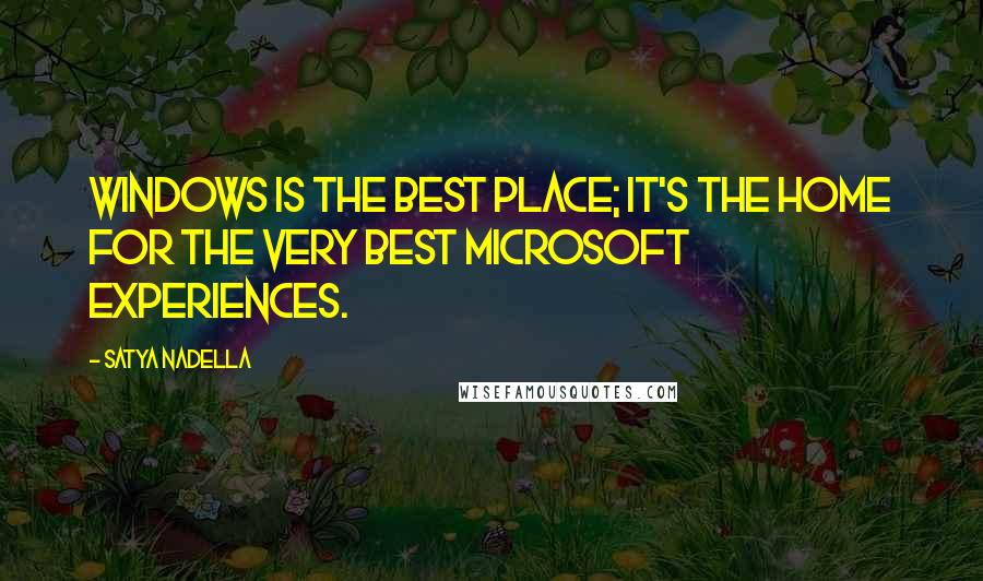 Satya Nadella Quotes: Windows is the best place; it's the home for the very best Microsoft experiences.