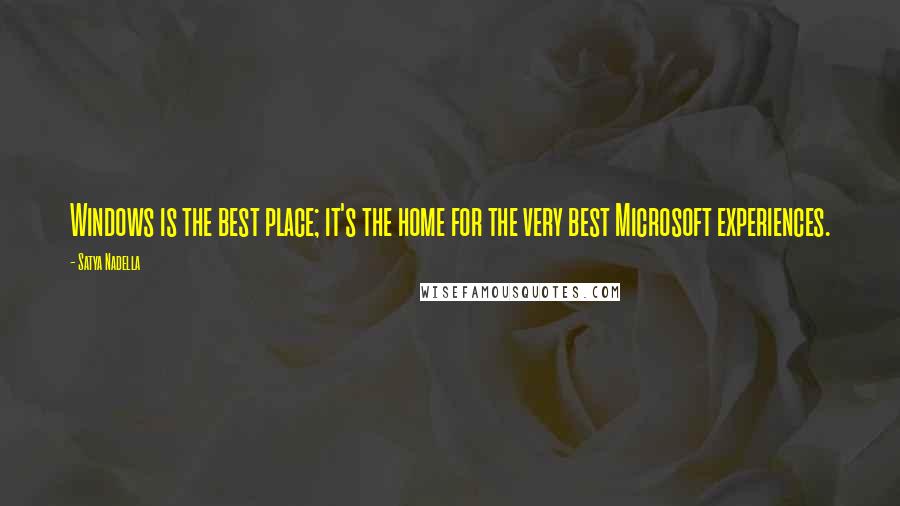 Satya Nadella Quotes: Windows is the best place; it's the home for the very best Microsoft experiences.