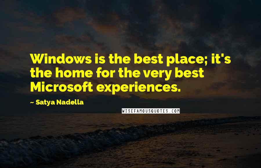 Satya Nadella Quotes: Windows is the best place; it's the home for the very best Microsoft experiences.