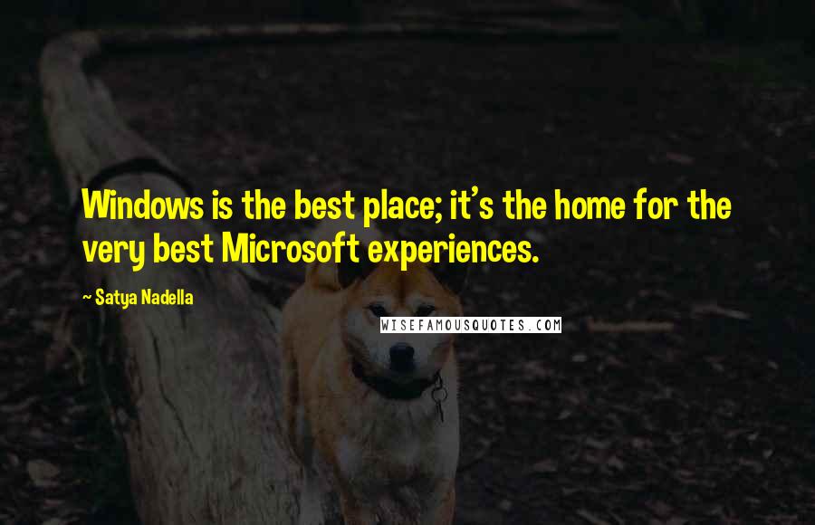 Satya Nadella Quotes: Windows is the best place; it's the home for the very best Microsoft experiences.
