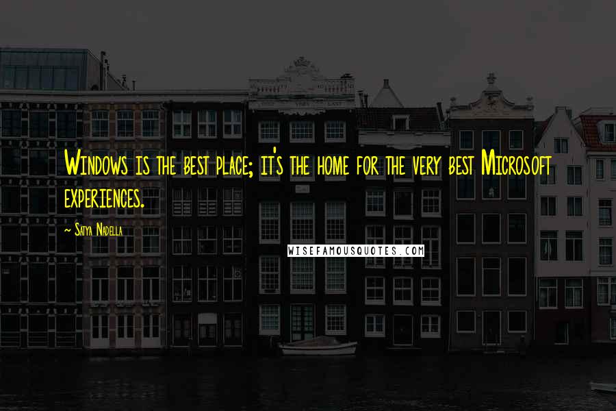 Satya Nadella Quotes: Windows is the best place; it's the home for the very best Microsoft experiences.