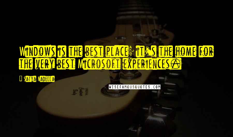 Satya Nadella Quotes: Windows is the best place; it's the home for the very best Microsoft experiences.