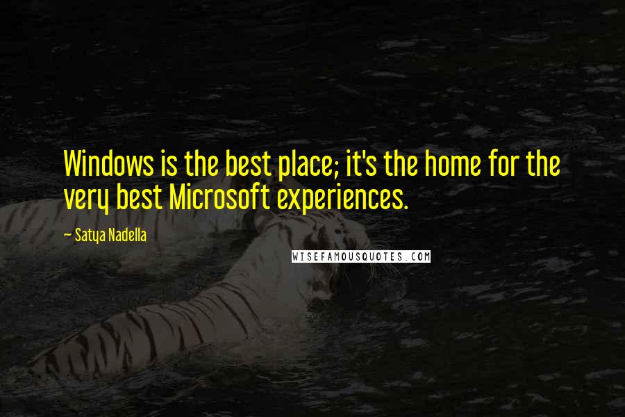 Satya Nadella Quotes: Windows is the best place; it's the home for the very best Microsoft experiences.