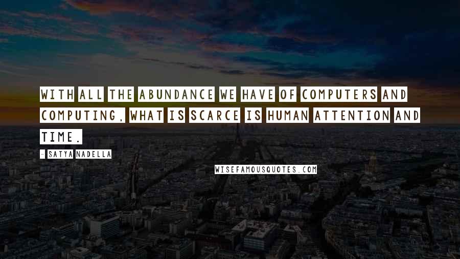 Satya Nadella Quotes: With all the abundance we have of computers and computing, what is scarce is human attention and time.