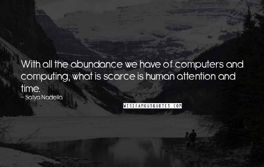 Satya Nadella Quotes: With all the abundance we have of computers and computing, what is scarce is human attention and time.