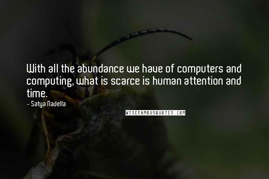Satya Nadella Quotes: With all the abundance we have of computers and computing, what is scarce is human attention and time.