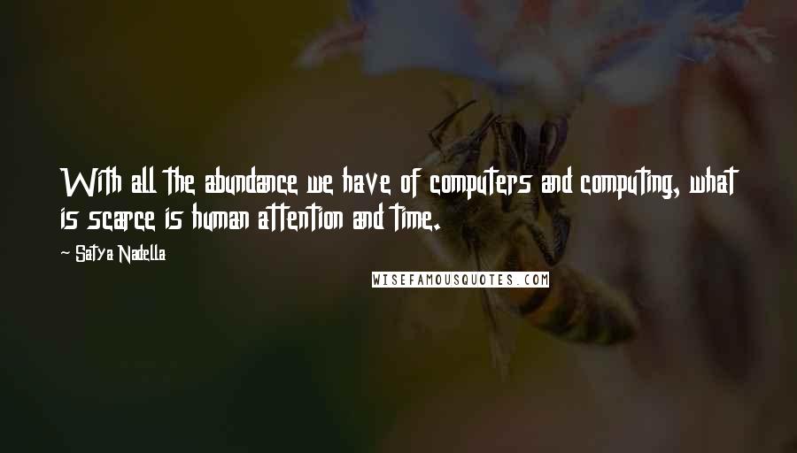 Satya Nadella Quotes: With all the abundance we have of computers and computing, what is scarce is human attention and time.