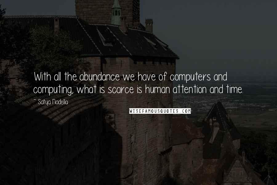 Satya Nadella Quotes: With all the abundance we have of computers and computing, what is scarce is human attention and time.