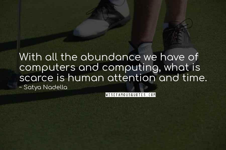 Satya Nadella Quotes: With all the abundance we have of computers and computing, what is scarce is human attention and time.