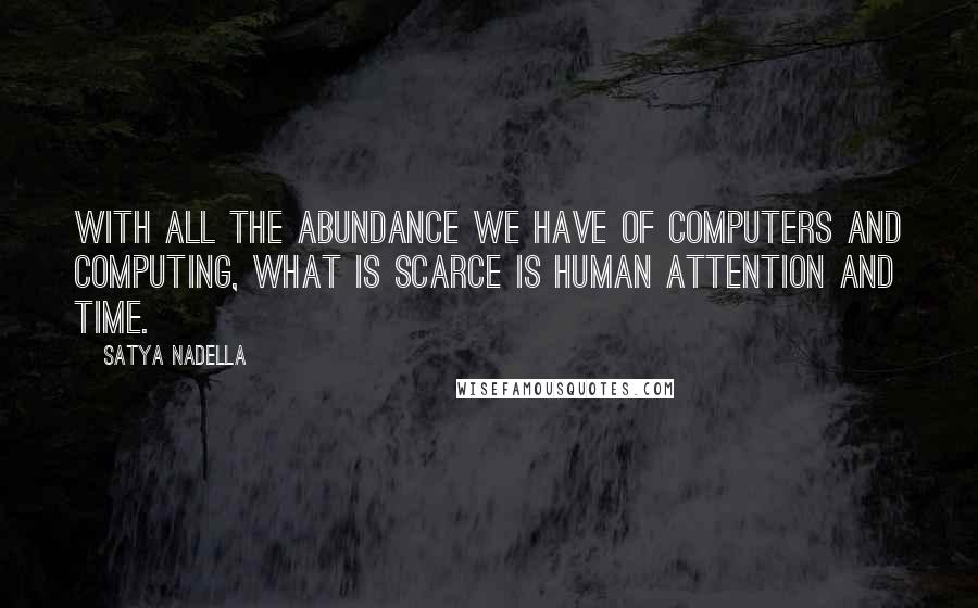 Satya Nadella Quotes: With all the abundance we have of computers and computing, what is scarce is human attention and time.