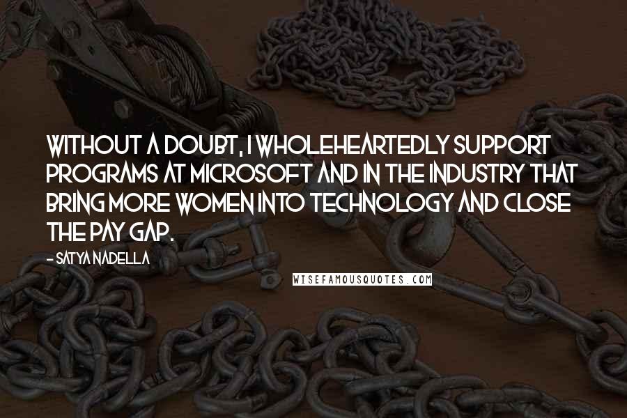 Satya Nadella Quotes: Without a doubt, I wholeheartedly support programs at Microsoft and in the industry that bring more women into technology and close the pay gap.
