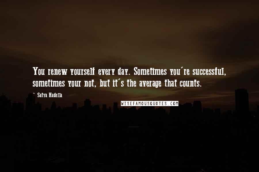 Satya Nadella Quotes: You renew yourself every day. Sometimes you're successful, sometimes your not, but it's the average that counts.