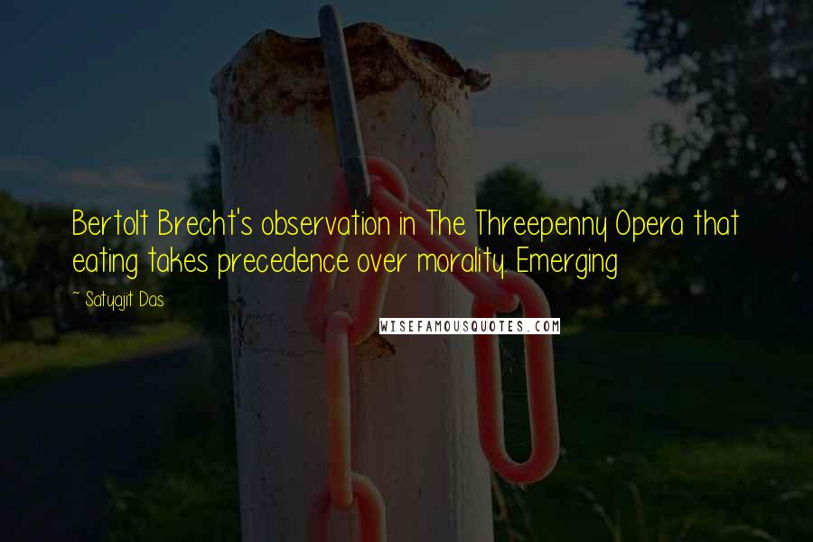 Satyajit Das Quotes: Bertolt Brecht's observation in The Threepenny Opera that eating takes precedence over morality. Emerging