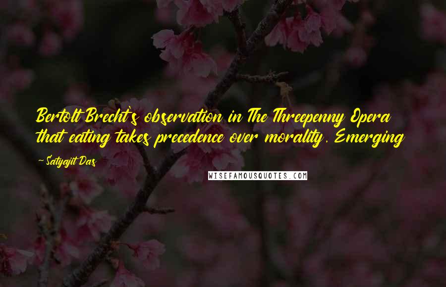 Satyajit Das Quotes: Bertolt Brecht's observation in The Threepenny Opera that eating takes precedence over morality. Emerging