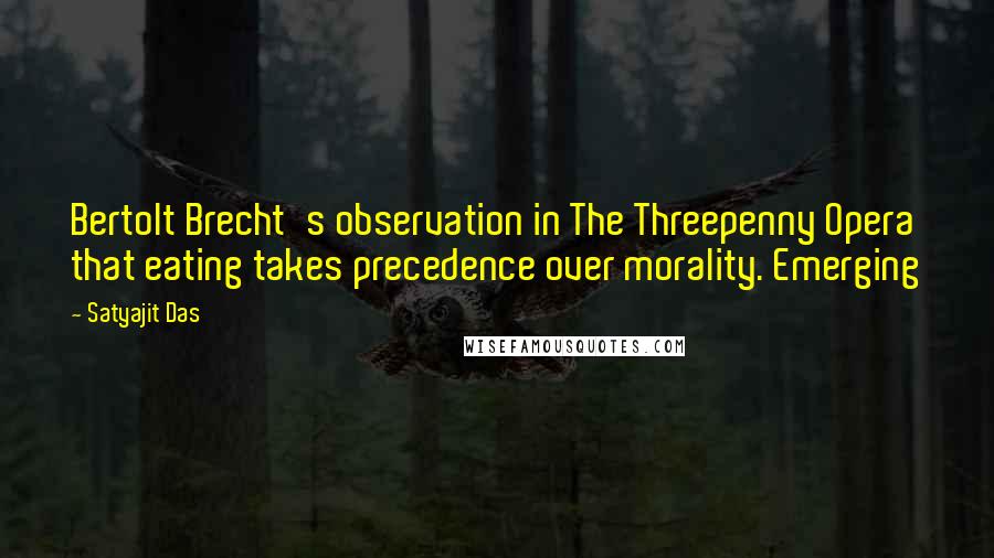 Satyajit Das Quotes: Bertolt Brecht's observation in The Threepenny Opera that eating takes precedence over morality. Emerging