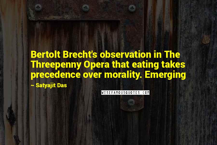 Satyajit Das Quotes: Bertolt Brecht's observation in The Threepenny Opera that eating takes precedence over morality. Emerging