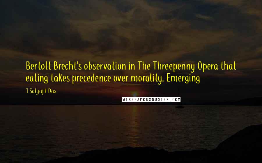 Satyajit Das Quotes: Bertolt Brecht's observation in The Threepenny Opera that eating takes precedence over morality. Emerging