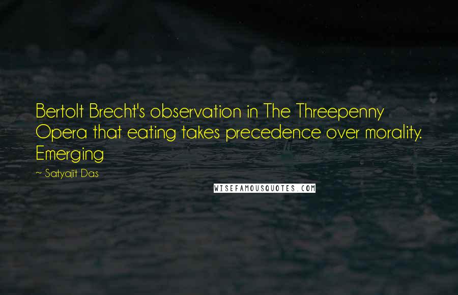 Satyajit Das Quotes: Bertolt Brecht's observation in The Threepenny Opera that eating takes precedence over morality. Emerging