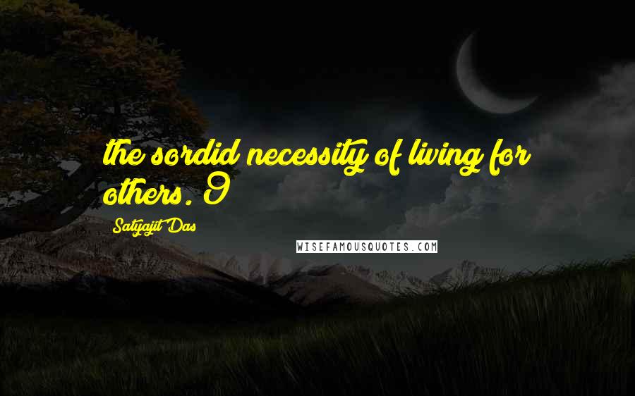 Satyajit Das Quotes: the sordid necessity of living for others."9