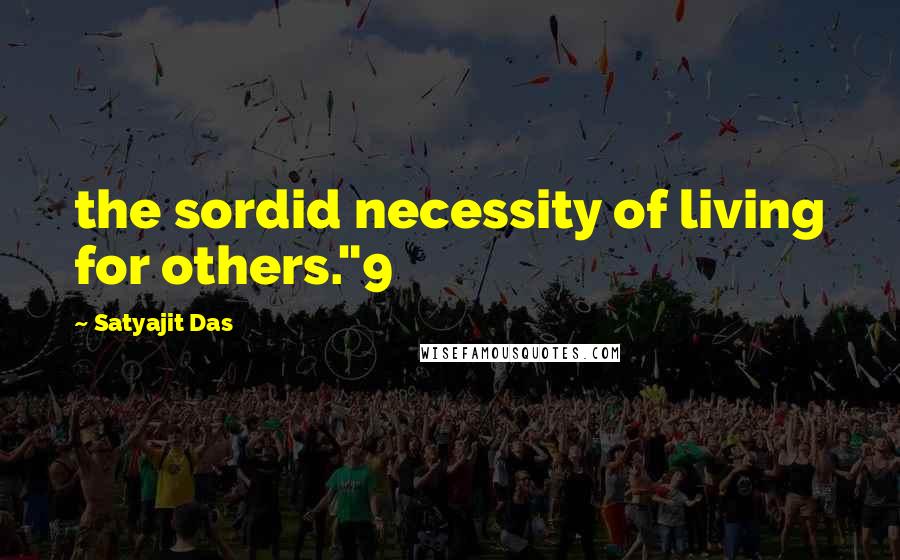 Satyajit Das Quotes: the sordid necessity of living for others."9