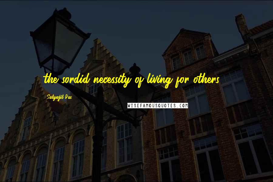 Satyajit Das Quotes: the sordid necessity of living for others."9