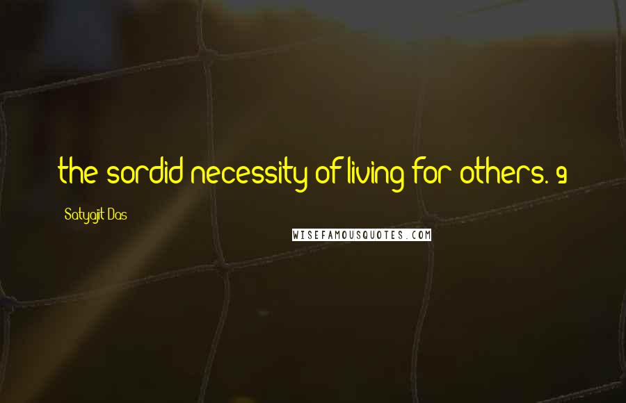 Satyajit Das Quotes: the sordid necessity of living for others."9