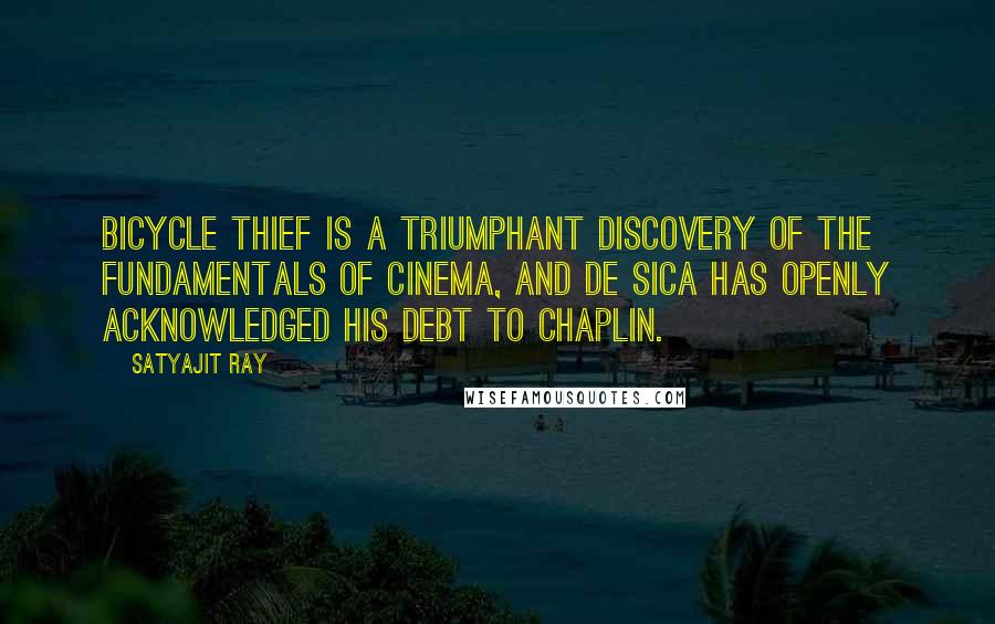 Satyajit Ray Quotes: Bicycle Thief is a triumphant discovery of the fundamentals of cinema, and De Sica has openly acknowledged his debt to Chaplin.