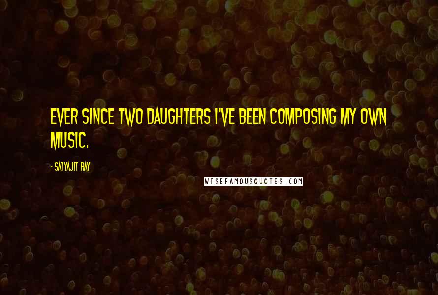 Satyajit Ray Quotes: Ever since Two Daughters I've been composing my own music.