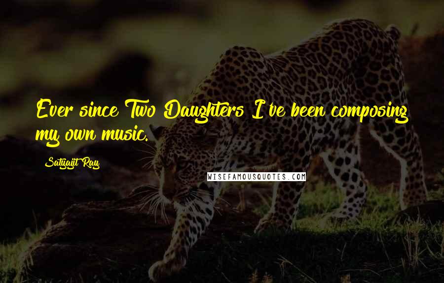 Satyajit Ray Quotes: Ever since Two Daughters I've been composing my own music.