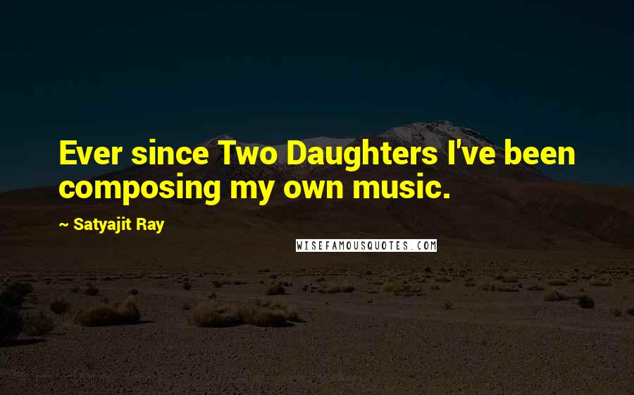 Satyajit Ray Quotes: Ever since Two Daughters I've been composing my own music.