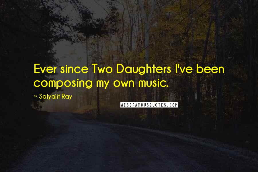 Satyajit Ray Quotes: Ever since Two Daughters I've been composing my own music.